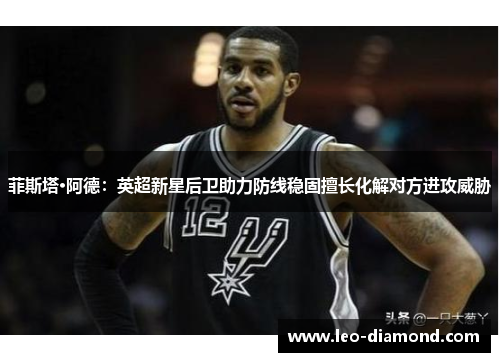 菲斯塔·阿德：英超新星后卫助力防线稳固擅长化解对方进攻威胁