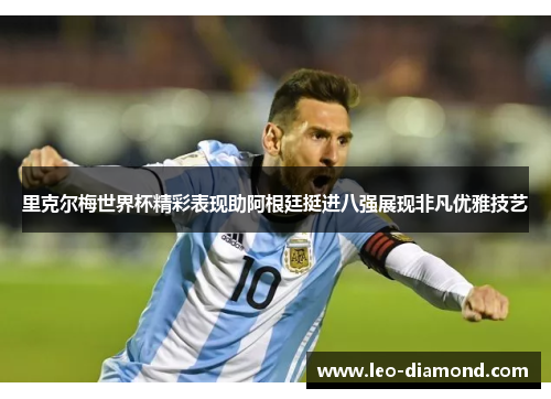 里克尔梅世界杯精彩表现助阿根廷挺进八强展现非凡优雅技艺