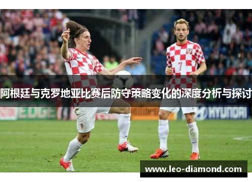 阿根廷与克罗地亚比赛后防守策略变化的深度分析与探讨