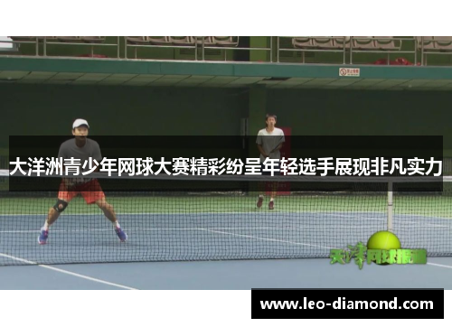 大洋洲青少年网球大赛精彩纷呈年轻选手展现非凡实力