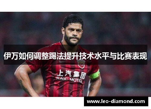 伊万如何调整踢法提升技术水平与比赛表现