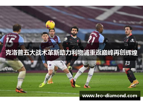 克洛普五大战术革新助力利物浦重返巅峰再创辉煌