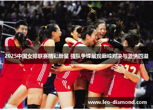2025中国女排联赛精彩纷呈 强队争锋展现巅峰对决与激情四溢