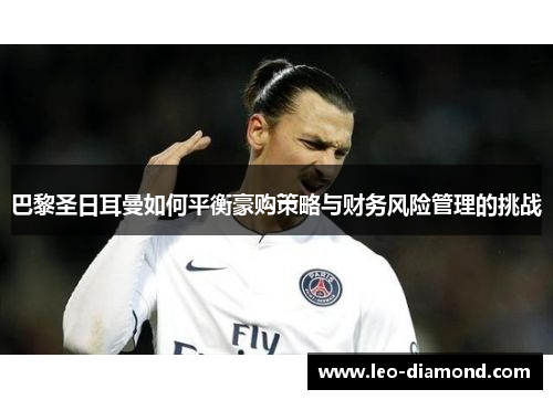 巴黎圣日耳曼如何平衡豪购策略与财务风险管理的挑战