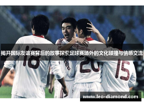 揭开国际友谊赛背后的故事探索足球赛场外的文化碰撞与情感交流