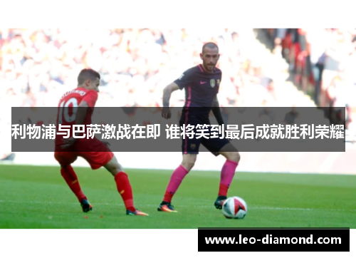 利物浦与巴萨激战在即 谁将笑到最后成就胜利荣耀