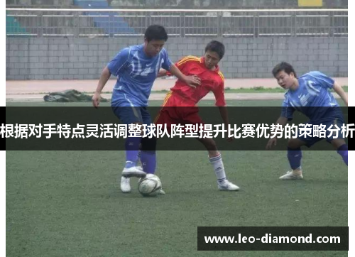 根据对手特点灵活调整球队阵型提升比赛优势的策略分析