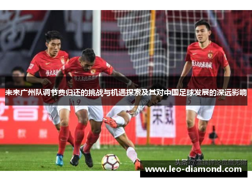 未来广州队调节费归还的挑战与机遇探索及其对中国足球发展的深远影响