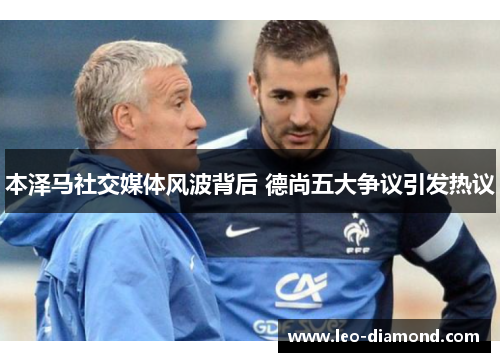 本泽马社交媒体风波背后 德尚五大争议引发热议