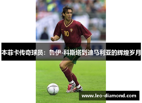 本菲卡传奇球员：鲁伊-科斯塔到迪马利亚的辉煌岁月