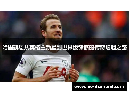 哈里凯恩从英格兰新星到世界级锋霸的传奇崛起之路