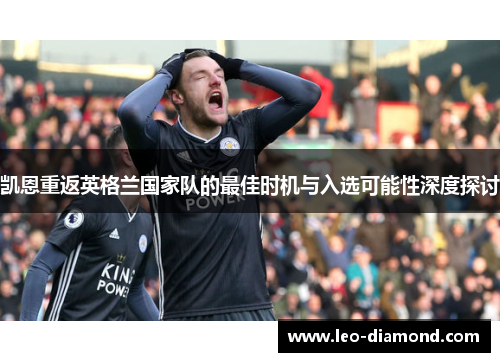 凯恩重返英格兰国家队的最佳时机与入选可能性深度探讨