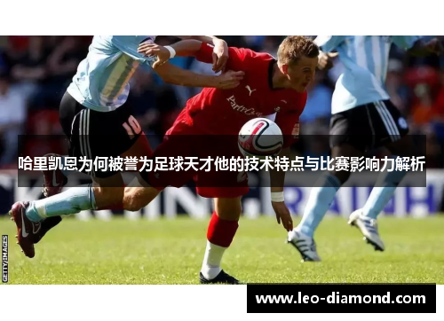 哈里凯恩为何被誉为足球天才他的技术特点与比赛影响力解析