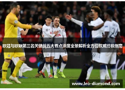 欧冠与欧联第三名关键战五大看点深度全景解析全方位权威终极指南 欧冠与欧联第三名关键战五大看点深度全景解析全方位权威终极指南