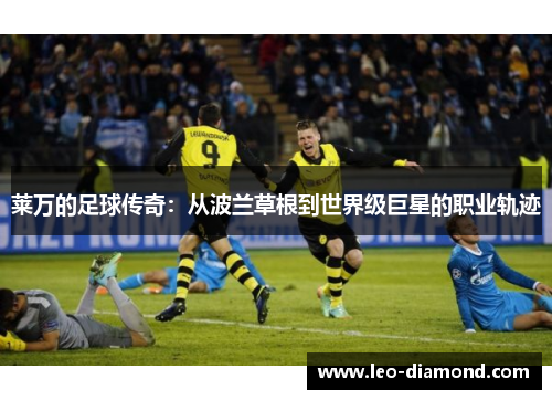 莱万的足球传奇：从波兰草根到世界级巨星的职业轨迹