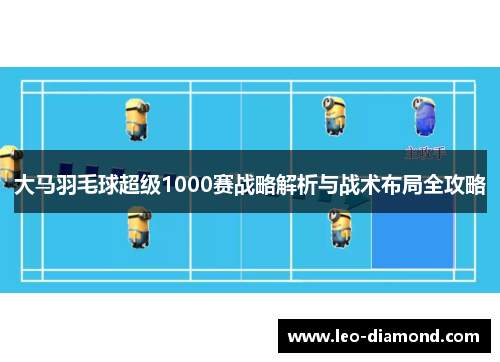 大马羽毛球超级1000赛战略解析与战术布局全攻略 大马羽毛球超级1000赛战略解析与战术布局全攻略