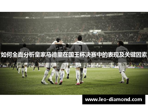 如何全面分析皇家马德里在国王杯决赛中的表现及关键因素